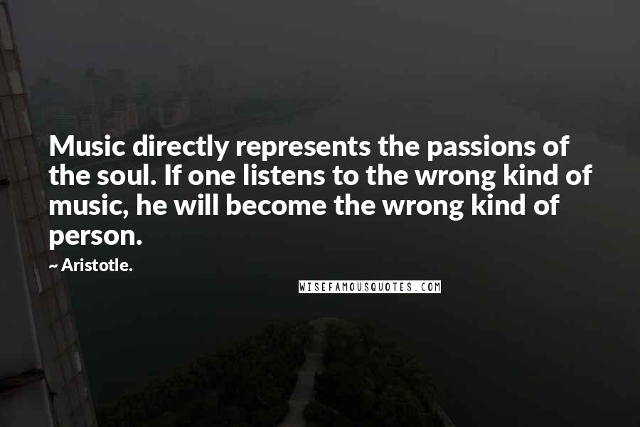 Aristotle. Quotes: Music directly represents the passions of the soul. If one listens to the wrong kind of music, he will become the wrong kind of person.