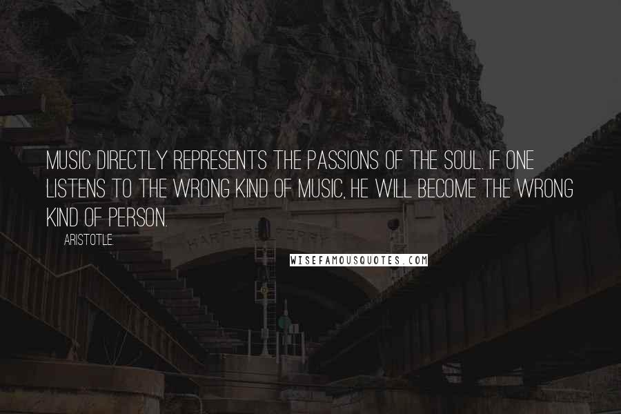 Aristotle. Quotes: Music directly represents the passions of the soul. If one listens to the wrong kind of music, he will become the wrong kind of person.