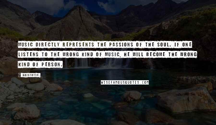 Aristotle. Quotes: Music directly represents the passions of the soul. If one listens to the wrong kind of music, he will become the wrong kind of person.