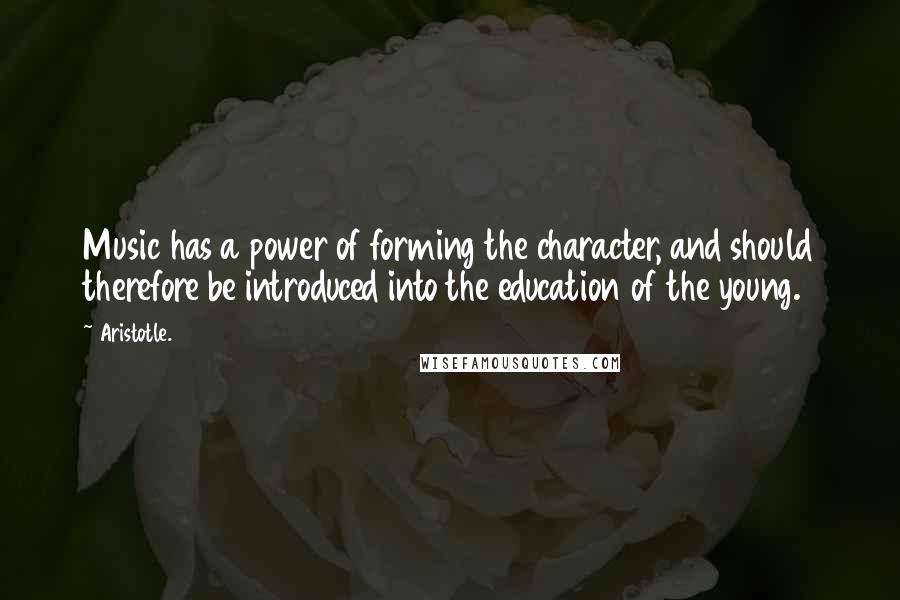 Aristotle. Quotes: Music has a power of forming the character, and should therefore be introduced into the education of the young.