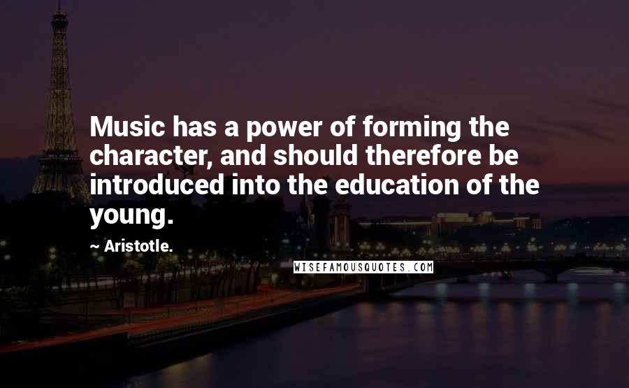 Aristotle. Quotes: Music has a power of forming the character, and should therefore be introduced into the education of the young.