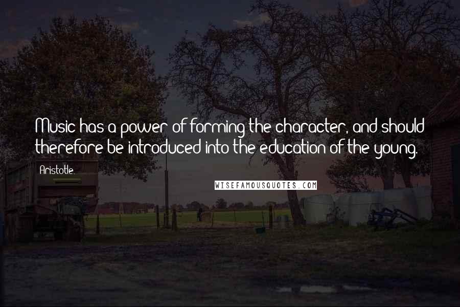 Aristotle. Quotes: Music has a power of forming the character, and should therefore be introduced into the education of the young.