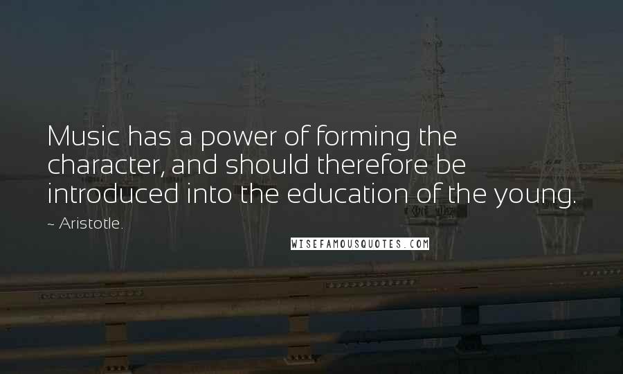 Aristotle. Quotes: Music has a power of forming the character, and should therefore be introduced into the education of the young.