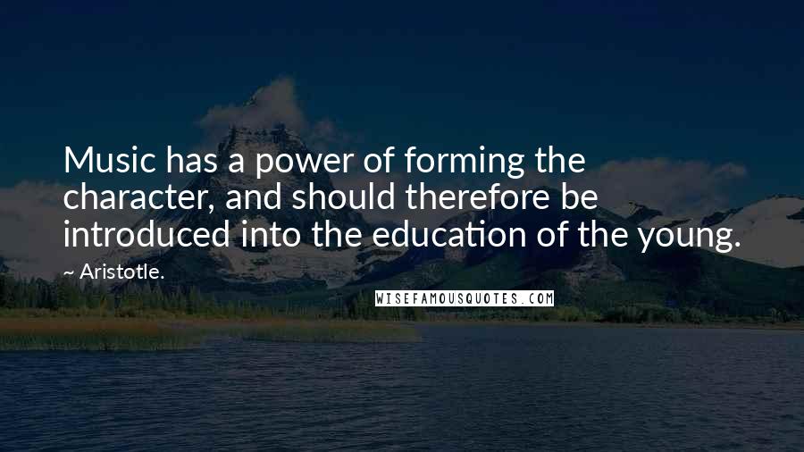 Aristotle. Quotes: Music has a power of forming the character, and should therefore be introduced into the education of the young.