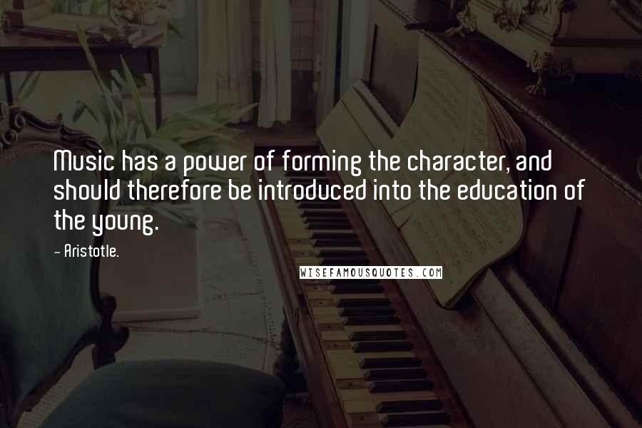 Aristotle. Quotes: Music has a power of forming the character, and should therefore be introduced into the education of the young.