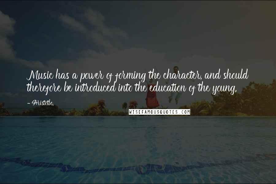 Aristotle. Quotes: Music has a power of forming the character, and should therefore be introduced into the education of the young.