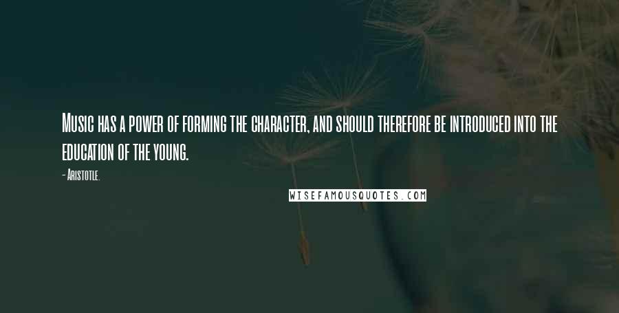 Aristotle. Quotes: Music has a power of forming the character, and should therefore be introduced into the education of the young.