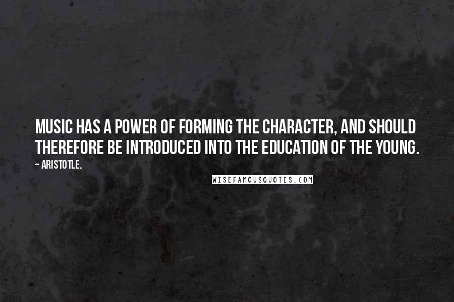 Aristotle. Quotes: Music has a power of forming the character, and should therefore be introduced into the education of the young.