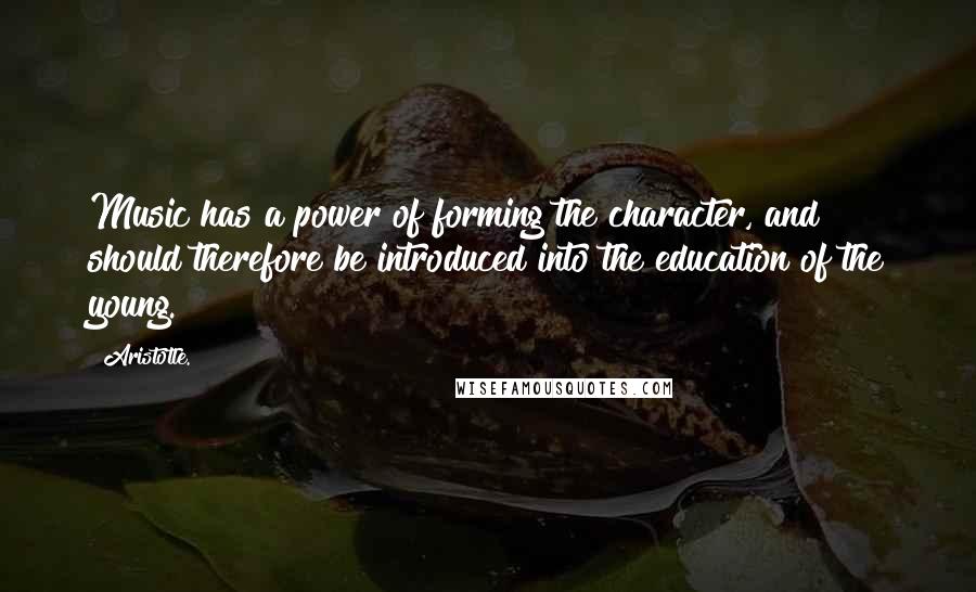 Aristotle. Quotes: Music has a power of forming the character, and should therefore be introduced into the education of the young.