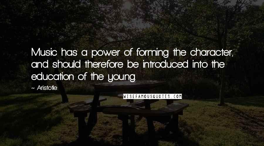 Aristotle. Quotes: Music has a power of forming the character, and should therefore be introduced into the education of the young.