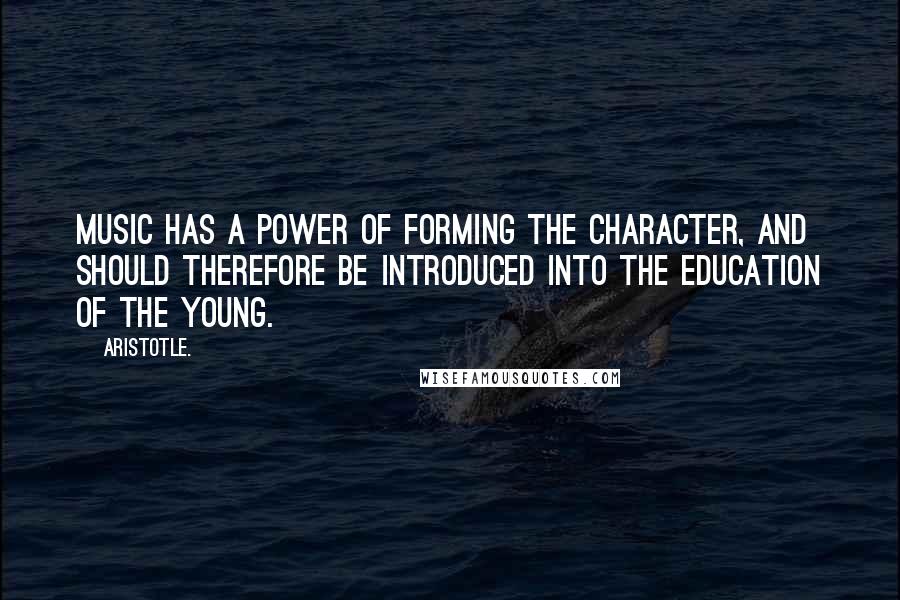 Aristotle. Quotes: Music has a power of forming the character, and should therefore be introduced into the education of the young.