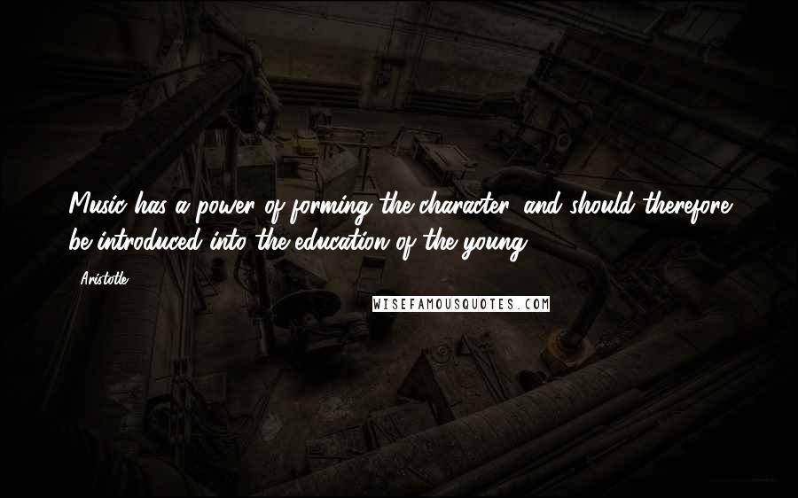 Aristotle. Quotes: Music has a power of forming the character, and should therefore be introduced into the education of the young.