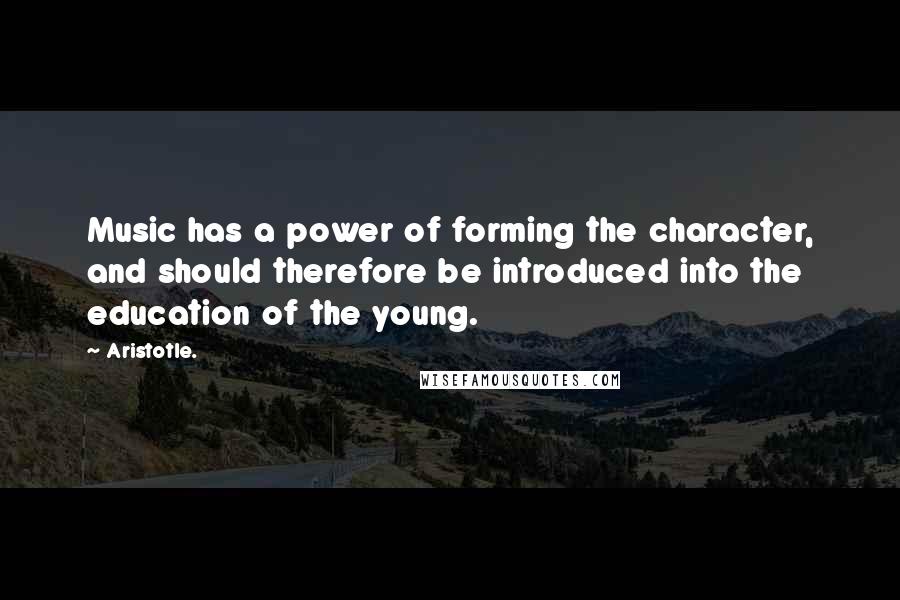 Aristotle. Quotes: Music has a power of forming the character, and should therefore be introduced into the education of the young.