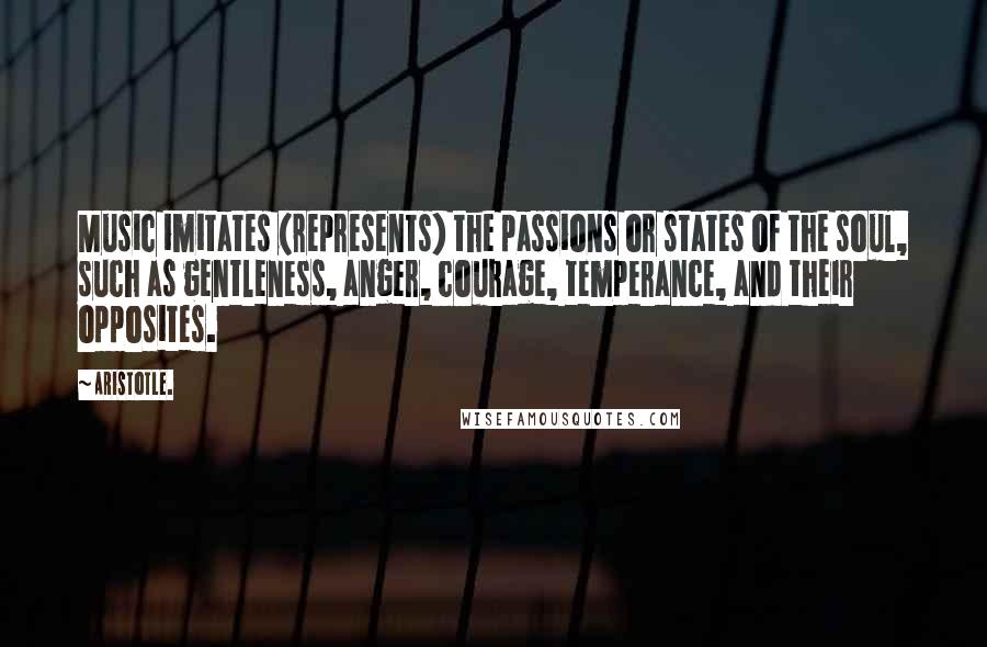 Aristotle. Quotes: Music imitates (represents) the passions or states of the soul, such as gentleness, anger, courage, temperance, and their opposites.