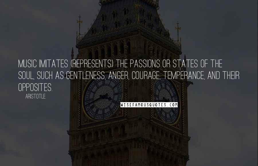 Aristotle. Quotes: Music imitates (represents) the passions or states of the soul, such as gentleness, anger, courage, temperance, and their opposites.