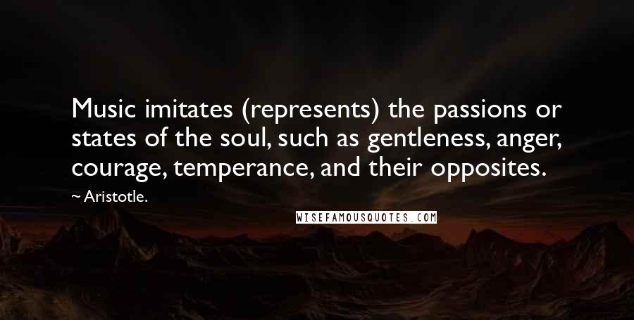 Aristotle. Quotes: Music imitates (represents) the passions or states of the soul, such as gentleness, anger, courage, temperance, and their opposites.