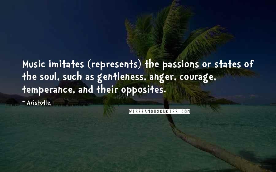 Aristotle. Quotes: Music imitates (represents) the passions or states of the soul, such as gentleness, anger, courage, temperance, and their opposites.