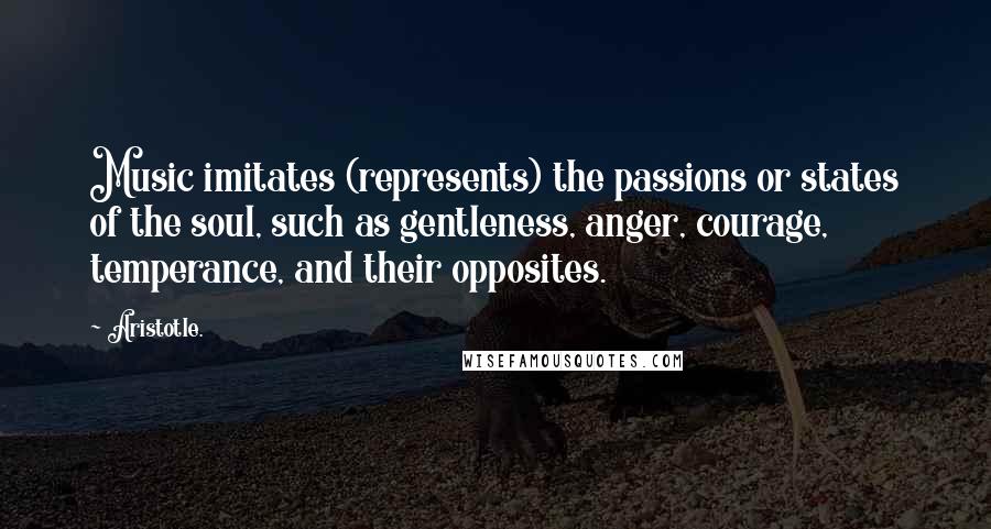 Aristotle. Quotes: Music imitates (represents) the passions or states of the soul, such as gentleness, anger, courage, temperance, and their opposites.