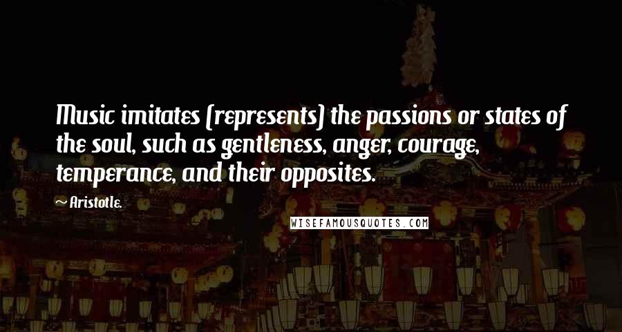 Aristotle. Quotes: Music imitates (represents) the passions or states of the soul, such as gentleness, anger, courage, temperance, and their opposites.