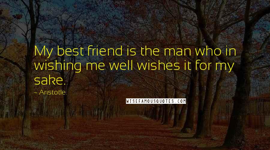 Aristotle. Quotes: My best friend is the man who in wishing me well wishes it for my sake.