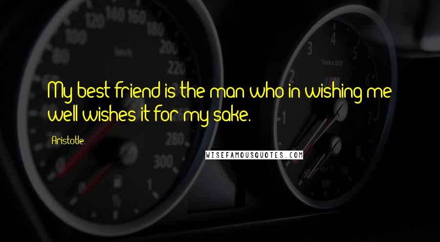 Aristotle. Quotes: My best friend is the man who in wishing me well wishes it for my sake.