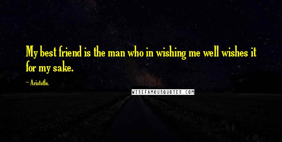 Aristotle. Quotes: My best friend is the man who in wishing me well wishes it for my sake.