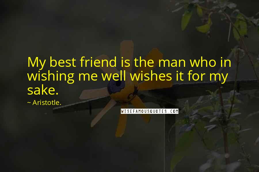 Aristotle. Quotes: My best friend is the man who in wishing me well wishes it for my sake.