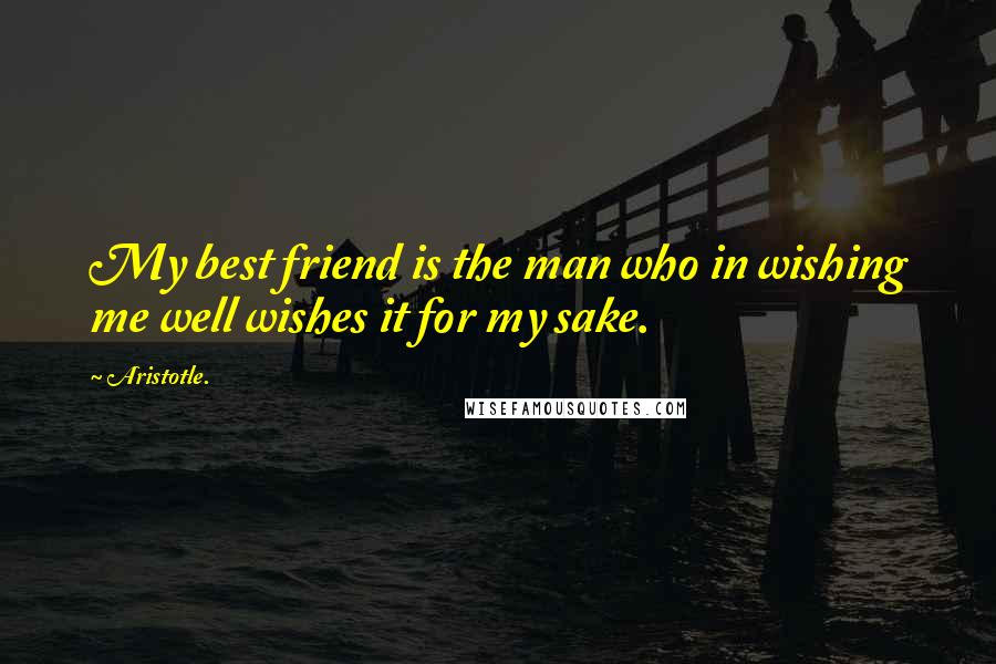 Aristotle. Quotes: My best friend is the man who in wishing me well wishes it for my sake.
