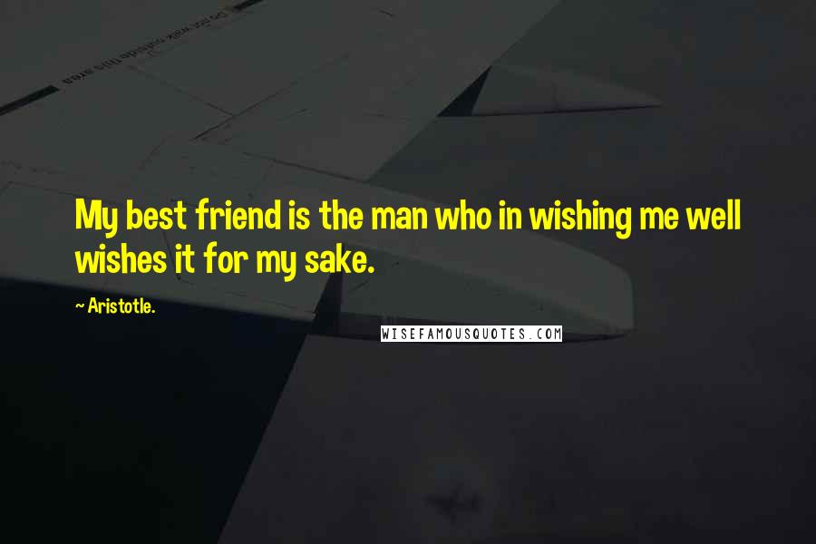 Aristotle. Quotes: My best friend is the man who in wishing me well wishes it for my sake.