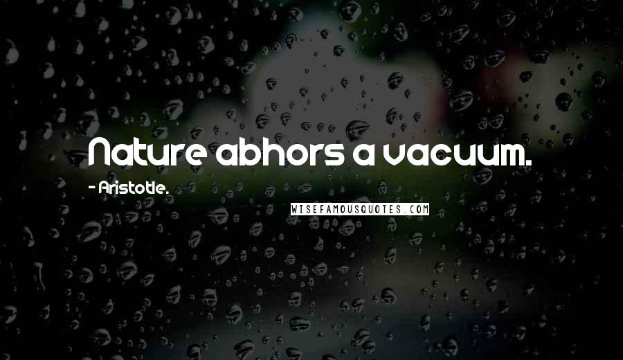 Aristotle. Quotes: Nature abhors a vacuum.