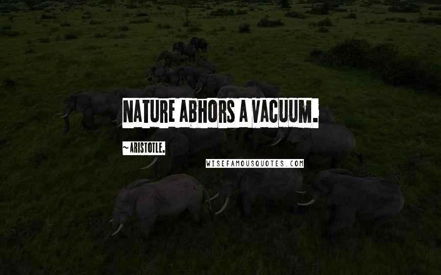 Aristotle. Quotes: Nature abhors a vacuum.