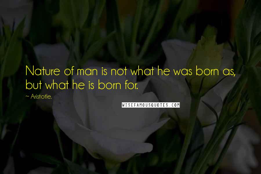 Aristotle. Quotes: Nature of man is not what he was born as, but what he is born for.