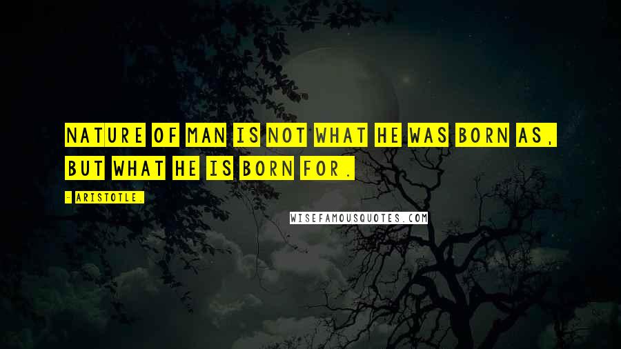 Aristotle. Quotes: Nature of man is not what he was born as, but what he is born for.