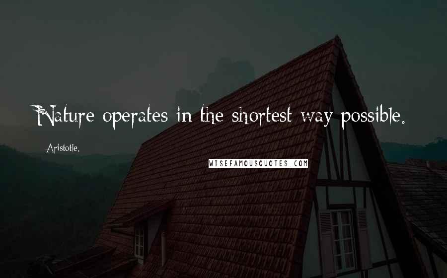 Aristotle. Quotes: Nature operates in the shortest way possible.