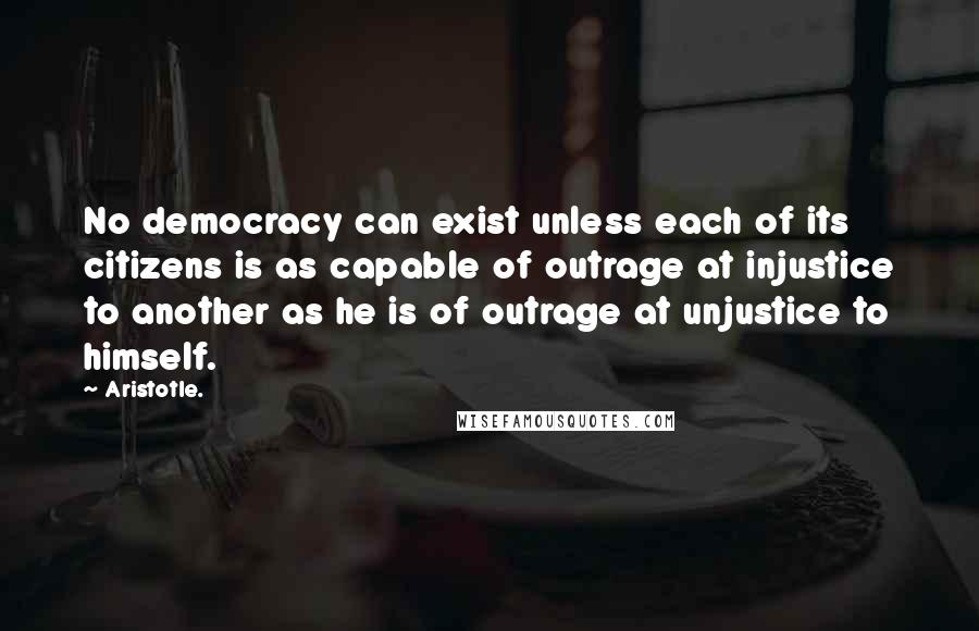 Aristotle. Quotes: No democracy can exist unless each of its citizens is as capable of outrage at injustice to another as he is of outrage at unjustice to himself.