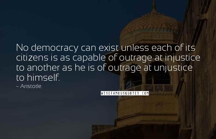 Aristotle. Quotes: No democracy can exist unless each of its citizens is as capable of outrage at injustice to another as he is of outrage at unjustice to himself.