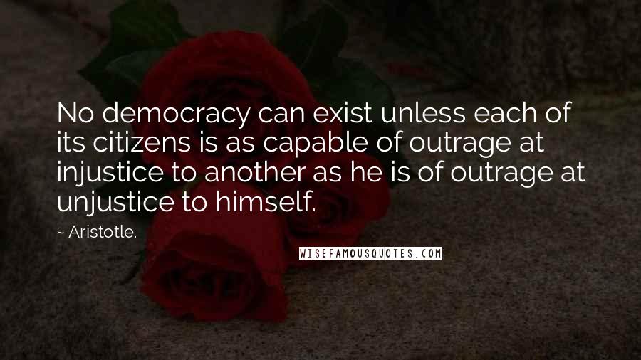 Aristotle. Quotes: No democracy can exist unless each of its citizens is as capable of outrage at injustice to another as he is of outrage at unjustice to himself.