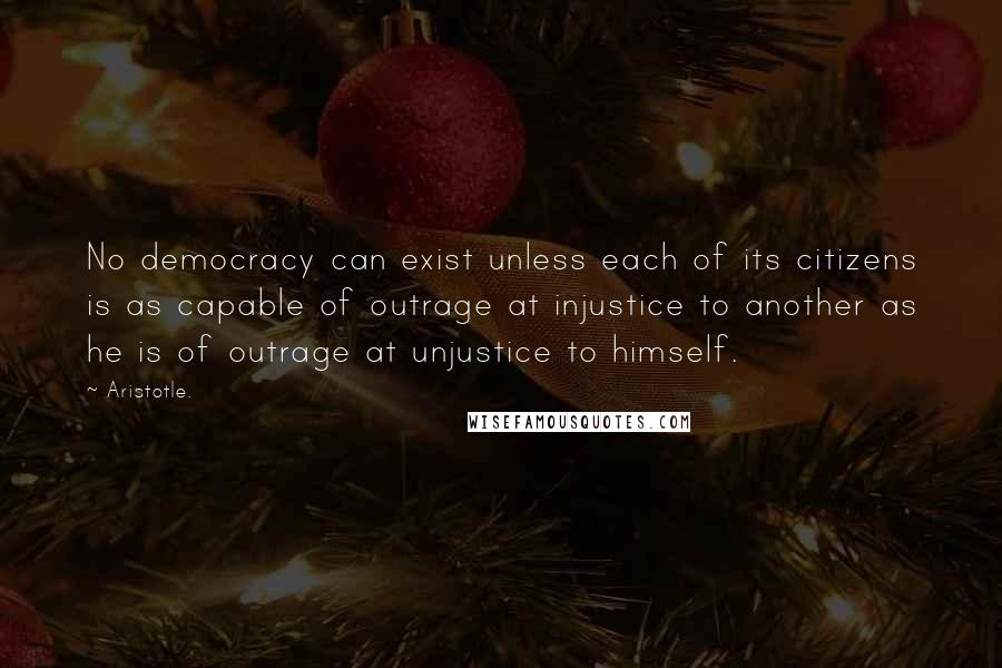 Aristotle. Quotes: No democracy can exist unless each of its citizens is as capable of outrage at injustice to another as he is of outrage at unjustice to himself.