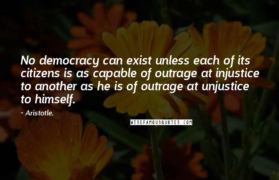 Aristotle. Quotes: No democracy can exist unless each of its citizens is as capable of outrage at injustice to another as he is of outrage at unjustice to himself.