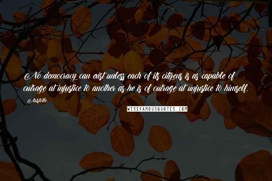 Aristotle. Quotes: No democracy can exist unless each of its citizens is as capable of outrage at injustice to another as he is of outrage at unjustice to himself.