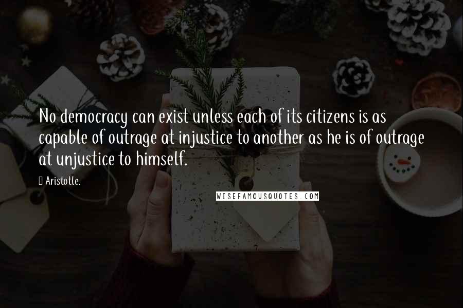 Aristotle. Quotes: No democracy can exist unless each of its citizens is as capable of outrage at injustice to another as he is of outrage at unjustice to himself.