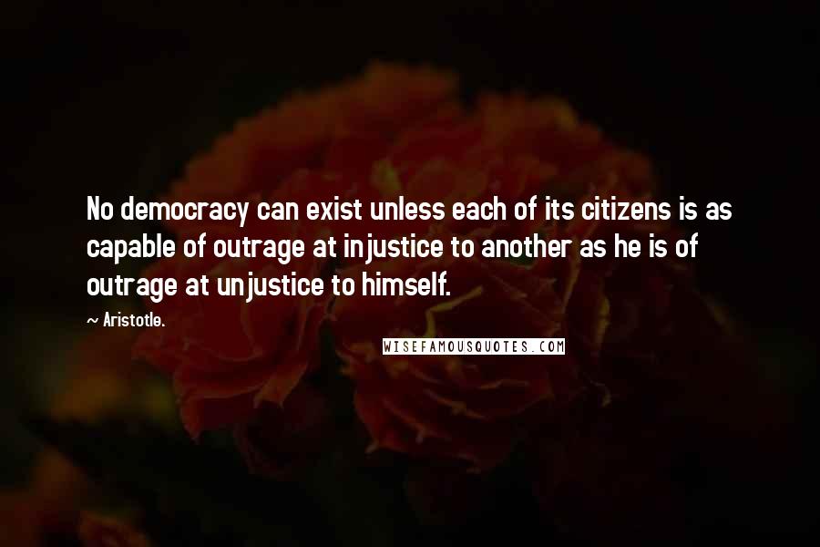 Aristotle. Quotes: No democracy can exist unless each of its citizens is as capable of outrage at injustice to another as he is of outrage at unjustice to himself.