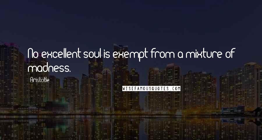 Aristotle. Quotes: No excellent soul is exempt from a mixture of madness.