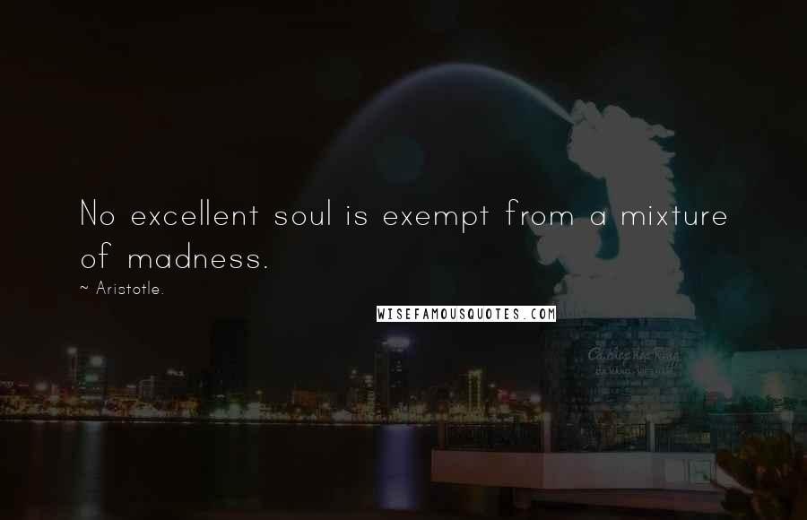 Aristotle. Quotes: No excellent soul is exempt from a mixture of madness.