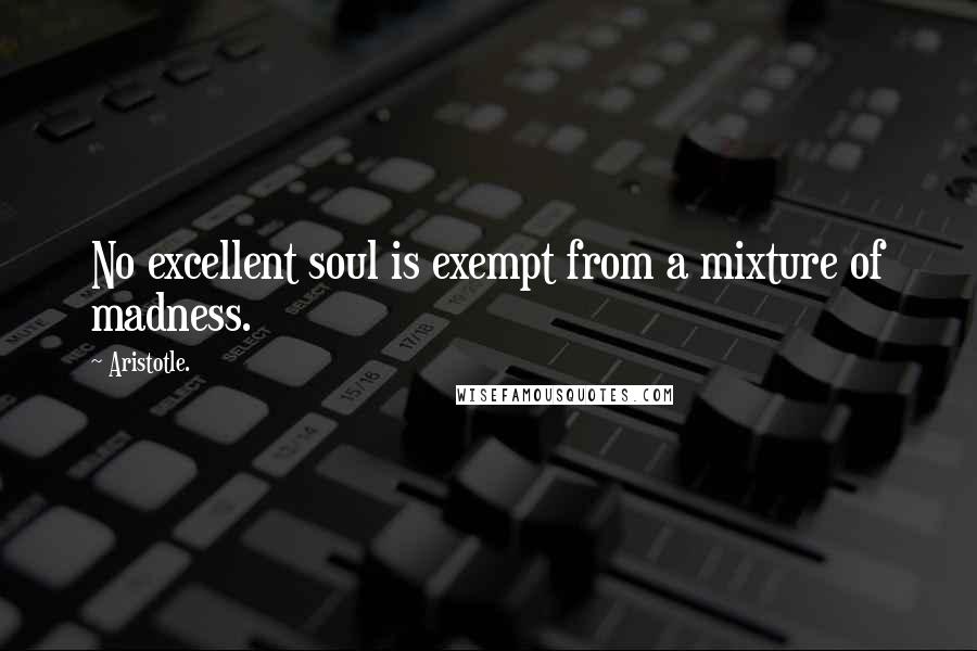 Aristotle. Quotes: No excellent soul is exempt from a mixture of madness.