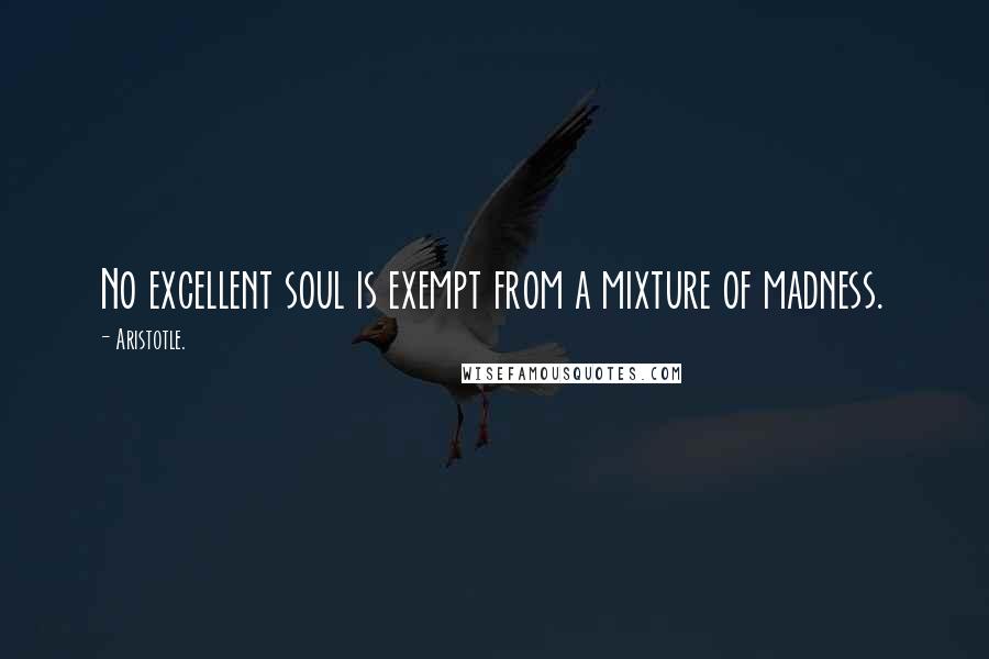 Aristotle. Quotes: No excellent soul is exempt from a mixture of madness.