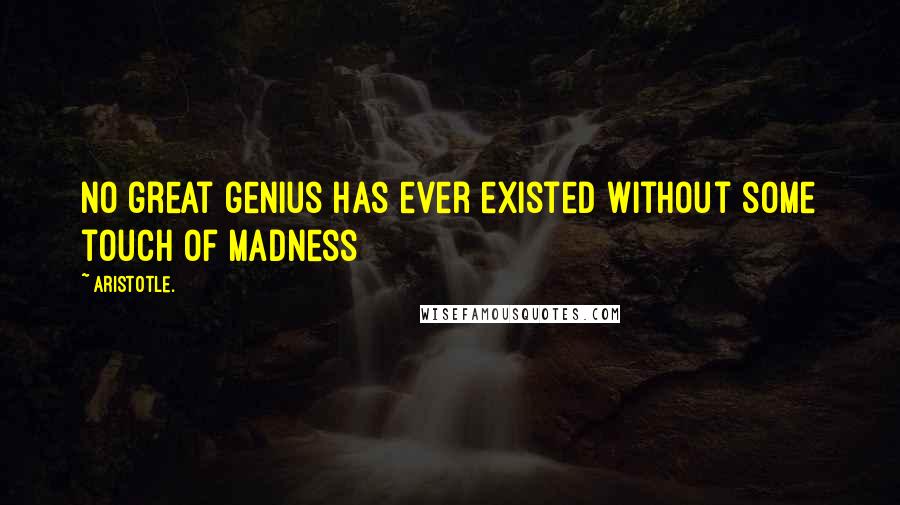 Aristotle. Quotes: No great genius has ever existed without some touch of madness