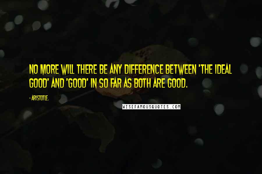 Aristotle. Quotes: No more will there be any difference between 'the ideal good' and 'good' in so far as both are good.