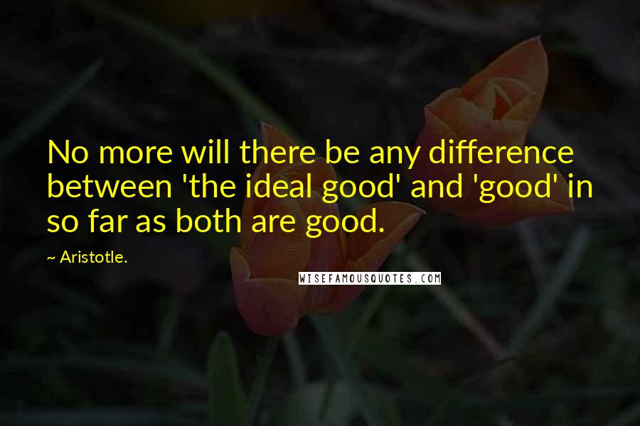 Aristotle. Quotes: No more will there be any difference between 'the ideal good' and 'good' in so far as both are good.