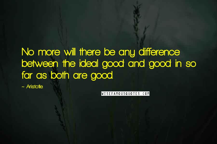 Aristotle. Quotes: No more will there be any difference between 'the ideal good' and 'good' in so far as both are good.